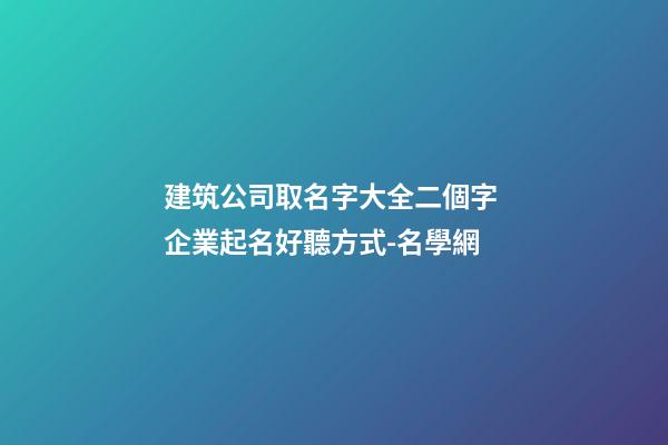 建筑公司取名字大全二個字 企業起名好聽方式-名學網-第1張-公司起名-玄機派